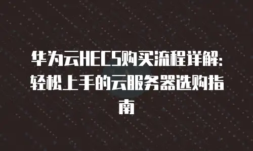 华为云HECS购买流程详解：轻松上手的云服务器选购指南