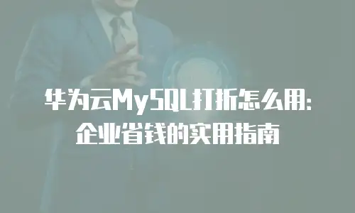 华为云MySQL打折怎么用：企业省钱的实用指南
