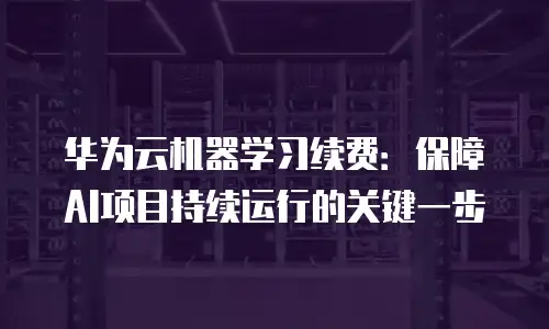 华为云机器学习续费：保障AI项目持续运行的关键一步
