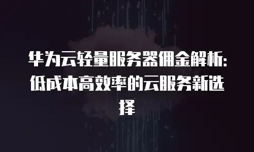 华为云轻量服务器佣金解析：低成本高效率的云服务新选择