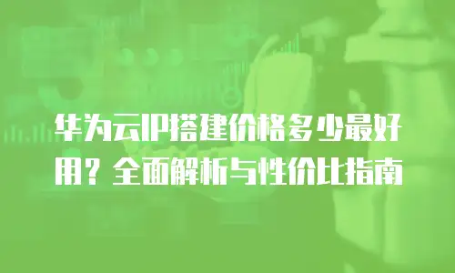 华为云IP搭建价格多少最好用？全面解析与性价比指南