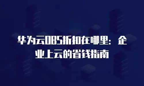 华为云OBS折扣在哪里：企业上云的省钱指南