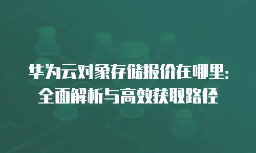 华为云对象存储报价在哪里：全面解析与高效获取路径