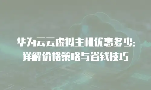 华为云云虚拟主机优惠多少：详解价格策略与省钱技巧