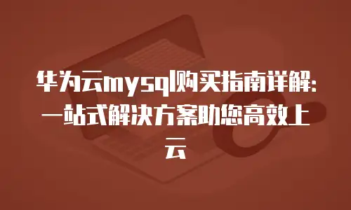 华为云mysql购买指南详解：一站式解决方案助您高效上云
