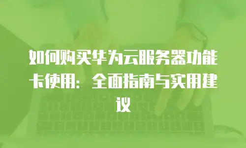 如何购买华为云服务器功能卡使用：全面指南与实用建议