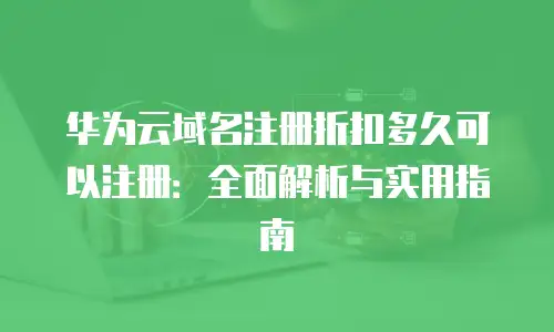 华为云域名注册折扣多久可以注册：全面解析与实用指南