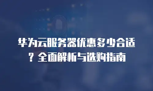 华为云服务器优惠多少合适？全面解析与选购指南