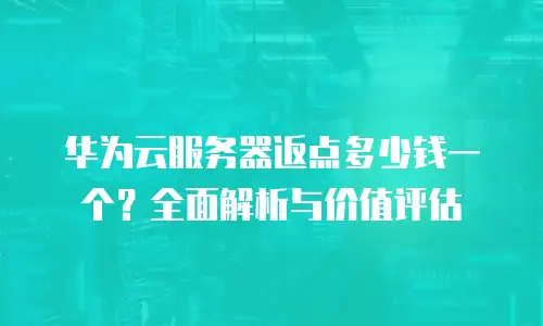 华为云服务器返点多少钱一个？全面解析与价值评估