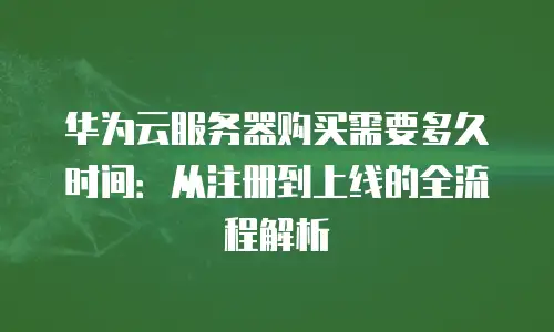 华为云服务器购买需要多久时间：从注册到上线的全流程解析