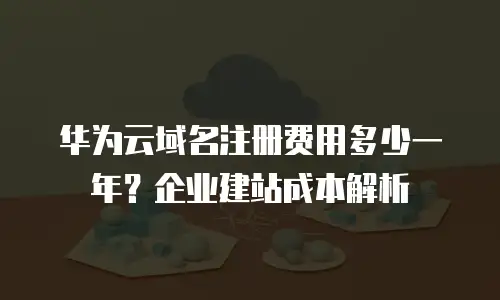华为云域名注册费用多少一年？企业建站成本解析