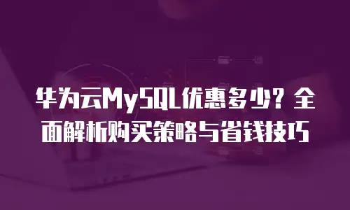 华为云MySQL优惠多少？全面解析购买策略与省钱技巧