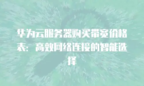 华为云服务器购买带宽价格表：高效网络连接的智能选择