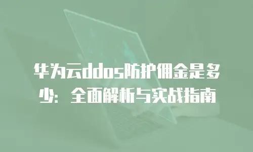 华为云ddos防护佣金是多少：全面解析与实战指南