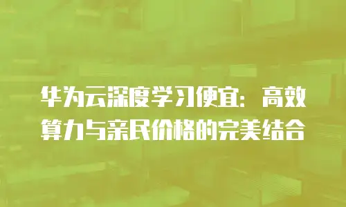 华为云深度学习便宜：高效算力与亲民价格的完美结合