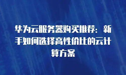 华为云服务器购买推荐：新手如何选择高性价比的云计算方案