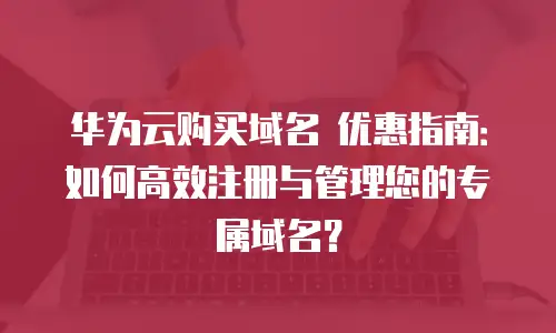 华为云购买域名 优惠指南：如何高效注册与管理您的专属域名？