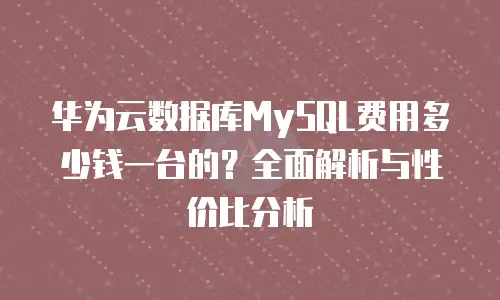 华为云数据库MySQL费用多少钱一台的？全面解析与性价比分析