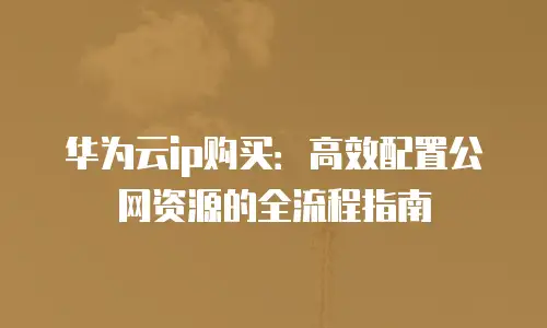 华为云ip购买：高效配置公网资源的全流程指南
