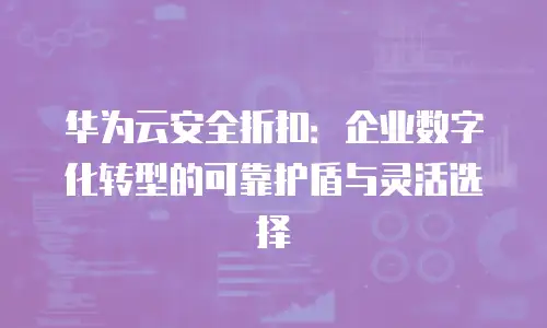 华为云安全折扣：企业数字化转型的可靠护盾与灵活选择