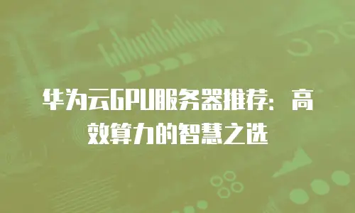 华为云GPU服务器推荐：高效算力的智慧之选