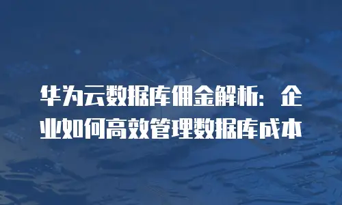 华为云数据库佣金解析：企业如何高效管理数据库成本