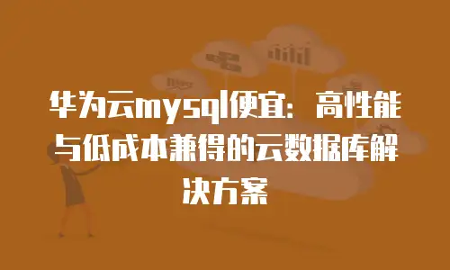 华为云mysql便宜：高性能与低成本兼得的云数据库解决方案