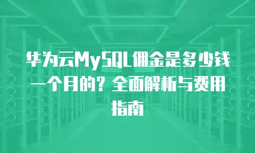 华为云MySQL佣金是多少钱一个月的？全面解析与费用指南