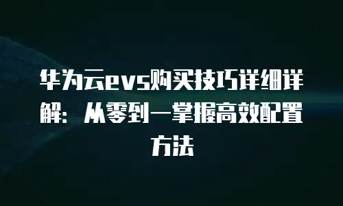 华为云evs购买技巧详细详解：从零到一掌握高效配置方法
