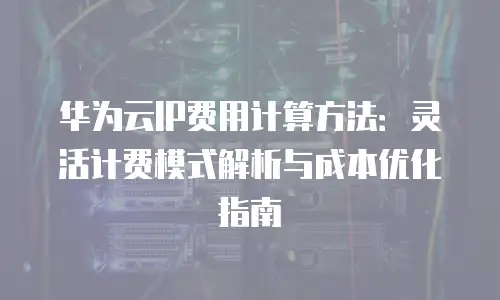华为云IP费用计算方法：灵活计费模式解析与成本优化指南