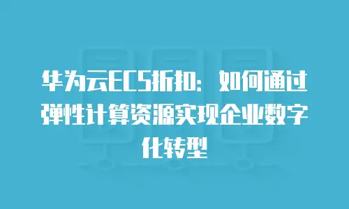 华为云ECS折扣：如何通过弹性计算资源实现企业数字化转型