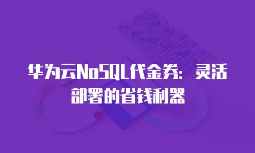 华为云NoSQL代金券：灵活部署的省钱利器