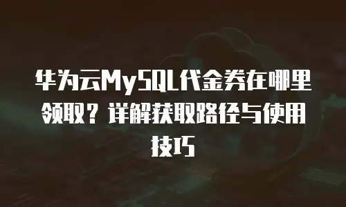 华为云MySQL代金券在哪里领取？详解获取路径与使用技巧