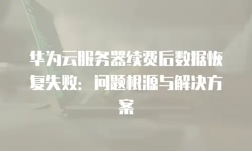 华为云服务器续费后数据恢复失败：问题根源与解决方案