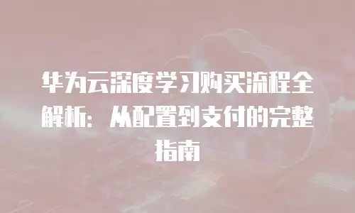 华为云深度学习购买流程全解析：从配置到支付的完整指南