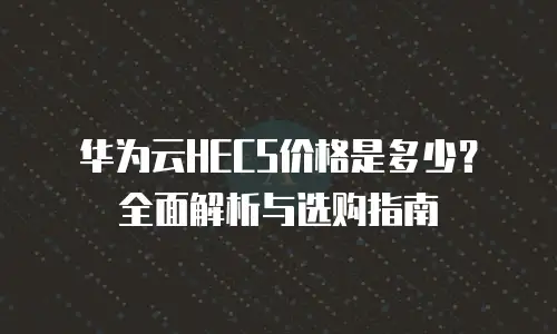 华为云HECS价格是多少？全面解析与选购指南