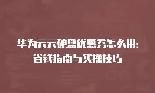 华为云云硬盘优惠券怎么用：省钱指南与实操技巧