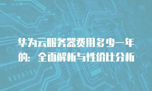 华为云服务器费用多少一年的：全面解析与性价比分析