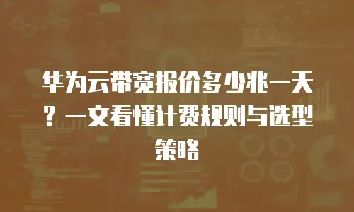 华为云带宽报价多少兆一天？一文看懂计费规则与选型策略