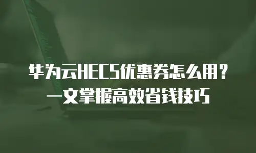 华为云HECS优惠券怎么用？一文掌握高效省钱技巧