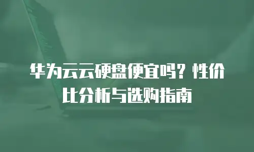 华为云云硬盘便宜吗？性价比分析与选购指南