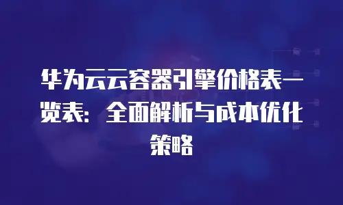 华为云云容器引擎价格表一览表：全面解析与成本优化策略