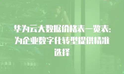 华为云大数据价格表一览表：为企业数字化转型提供精准选择
