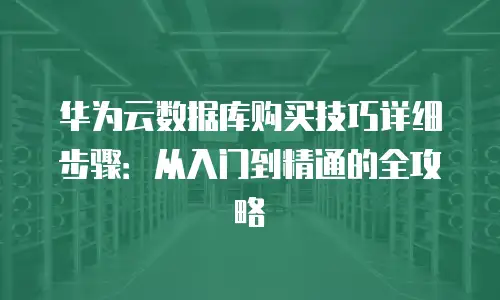 华为云数据库购买技巧详细步骤：从入门到精通的全攻略
