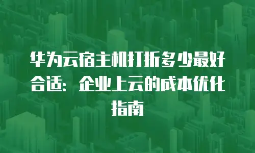 华为云宿主机打折多少最好合适：企业上云的成本优化指南