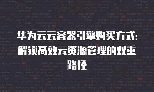 华为云云容器引擎购买方式：解锁高效云资源管理的双重路径