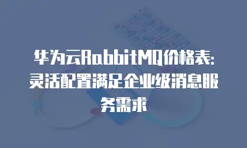 华为云RabbitMQ价格表：灵活配置满足企业级消息服务需求