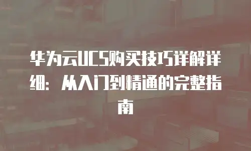 华为云UCS购买技巧详解详细：从入门到精通的完整指南