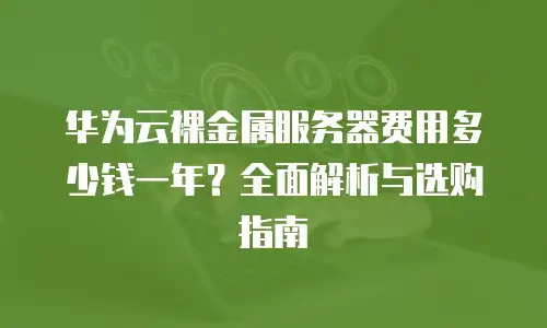 华为云裸金属服务器费用多少钱一年？全面解析与选购指南
