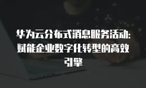 华为云分布式消息服务活动：赋能企业数字化转型的高效引擎